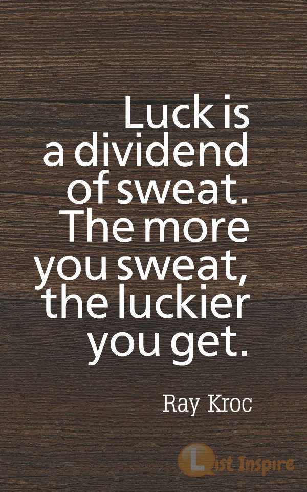 Luck is a dividend of sweat. The more you sweat, the luckier you get. Ray Kroc