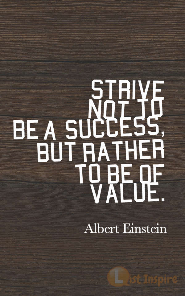 Strive not to be a success, but rather to be of value. Albert Einstein