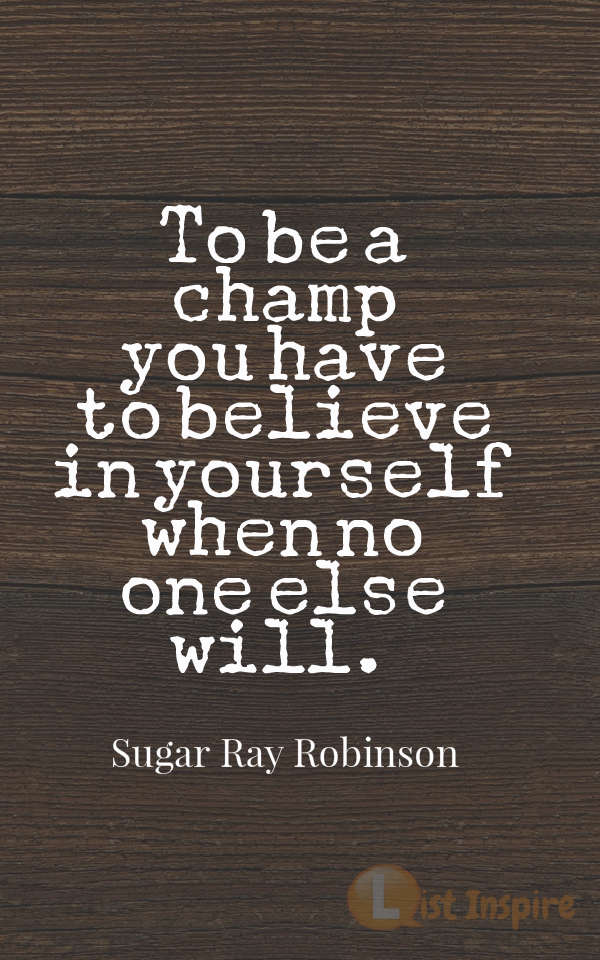 To be a champ you have to believe in yourself when no one else will. Sugar Ray Robinson