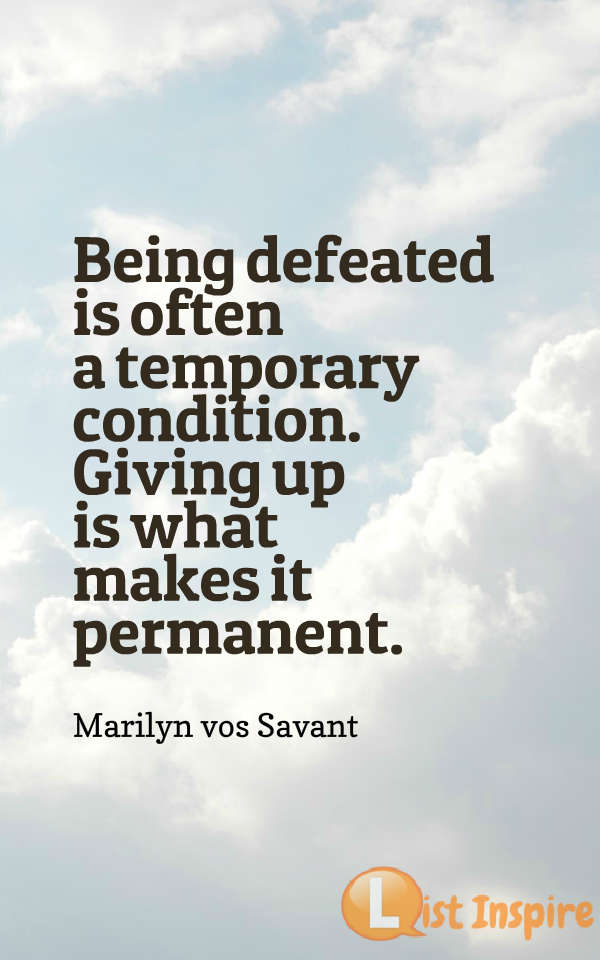 Being defeated is often a temporary condition. Giving up is what makes it permanent. Marilyn vos Savant