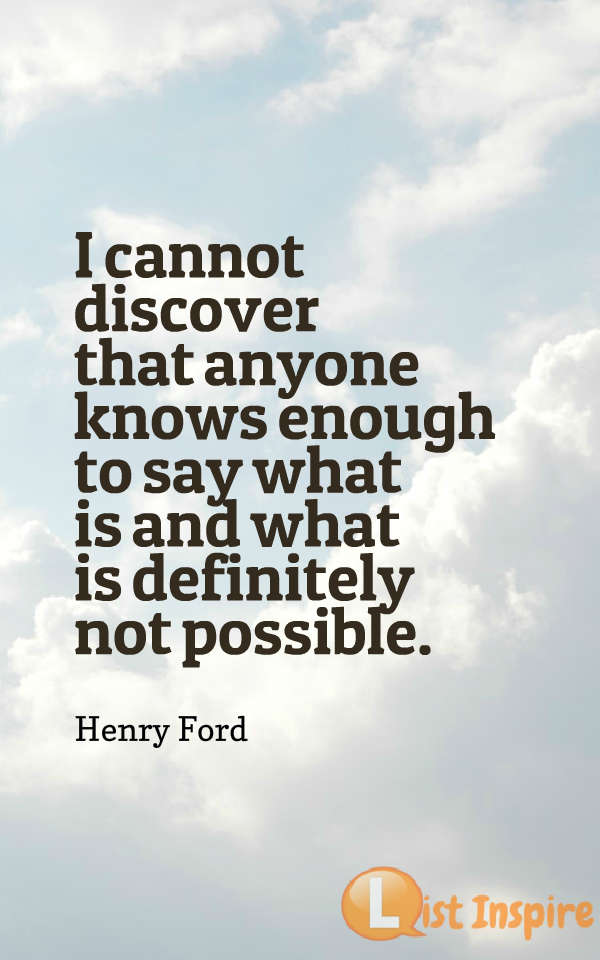 I cannot discover that anyone knows enough to say what is and what is definitely not possible. Henry Ford
