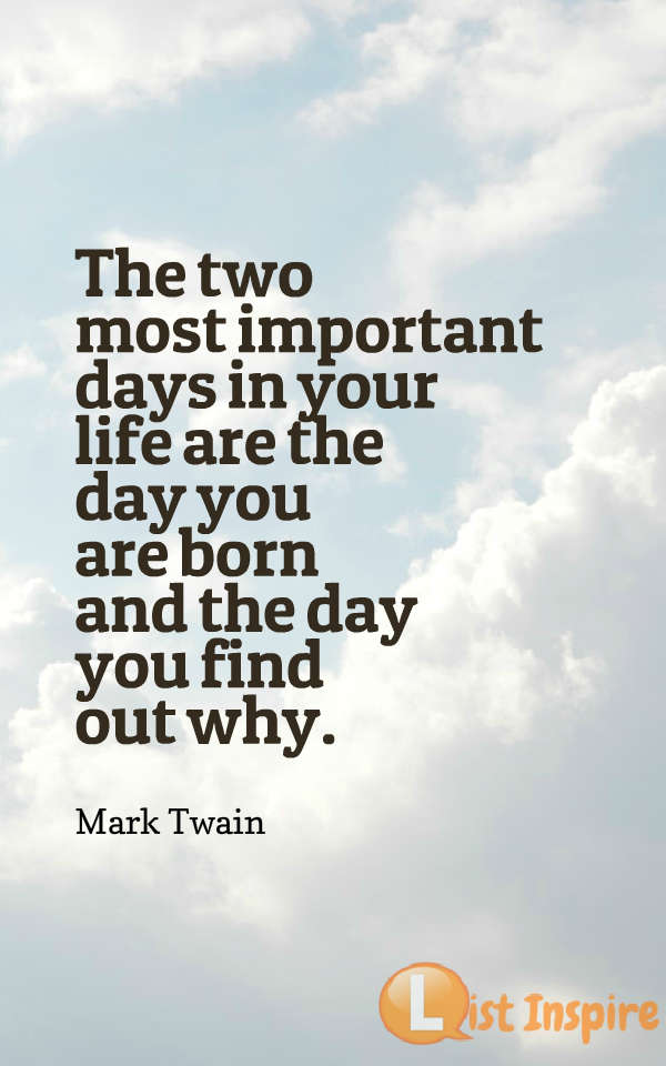 The two most important days in your life are the day you are born and the day you find out why. Mark Twain