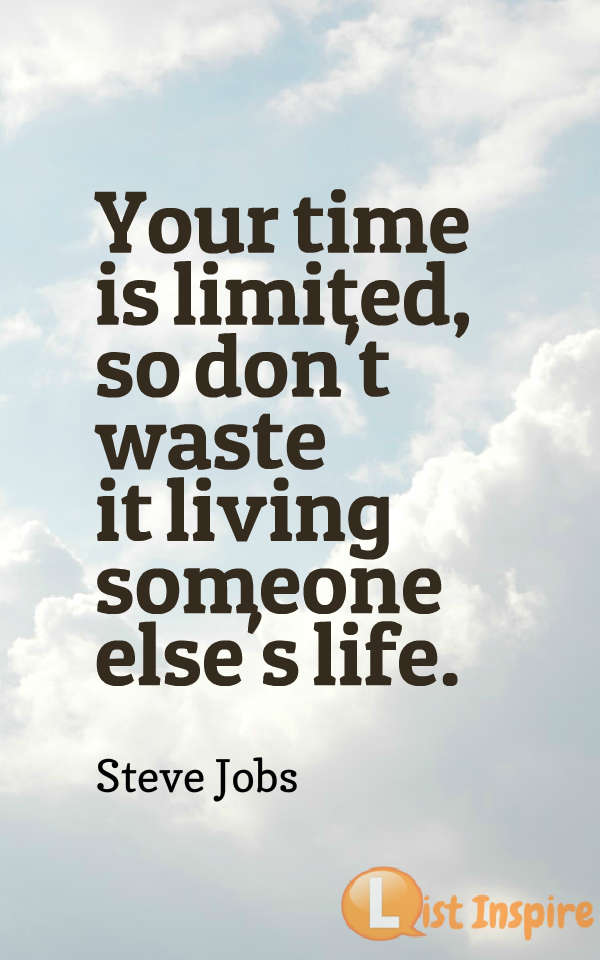 Your time is limited, so don't waste it living someone else's life. Steve Jobs