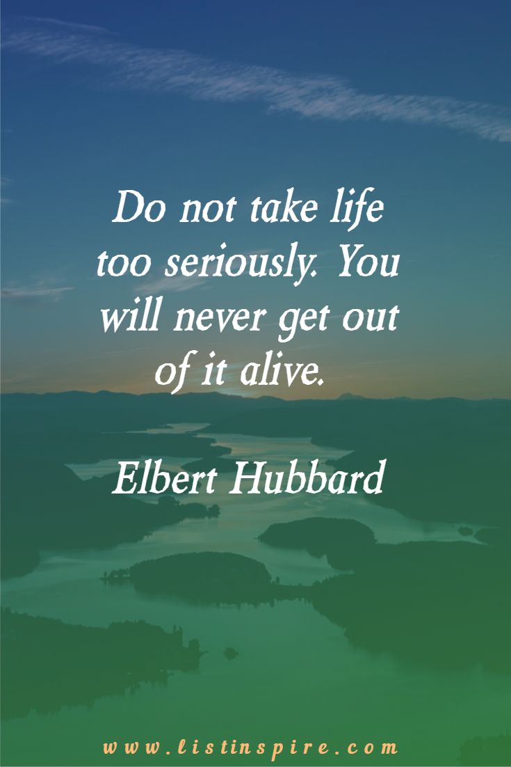 Do not take life too seriously. You will never get out of it alive. Elbert Hubbard