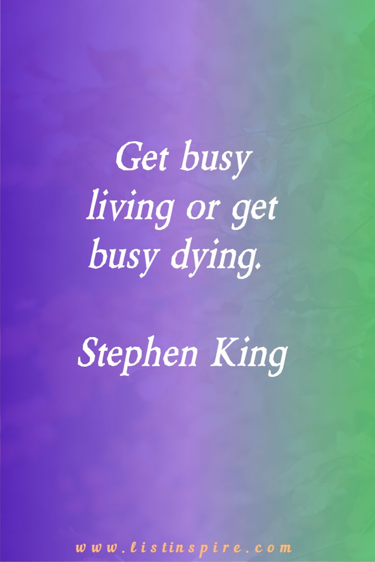 Get busy living or get busy dying. Stephen King