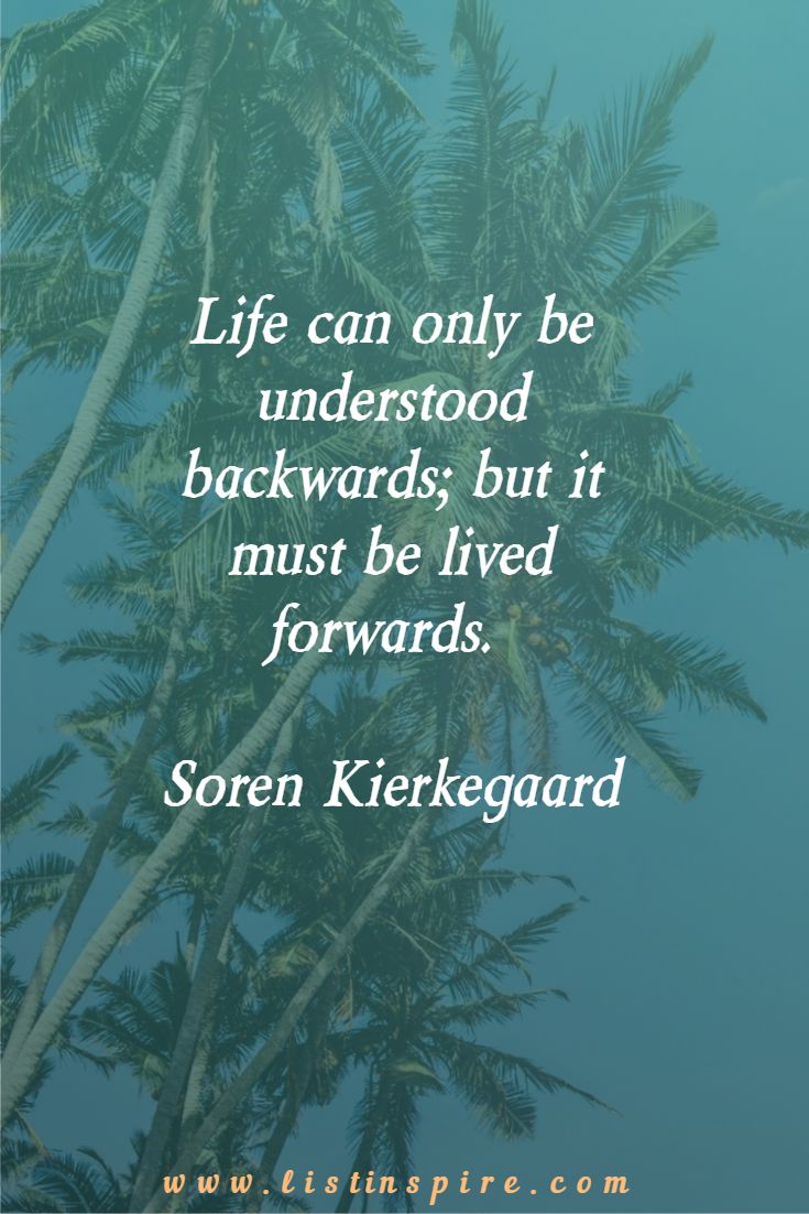 Life can only be understood backwards; but it must be lived forwards. Soren Kierkegaard