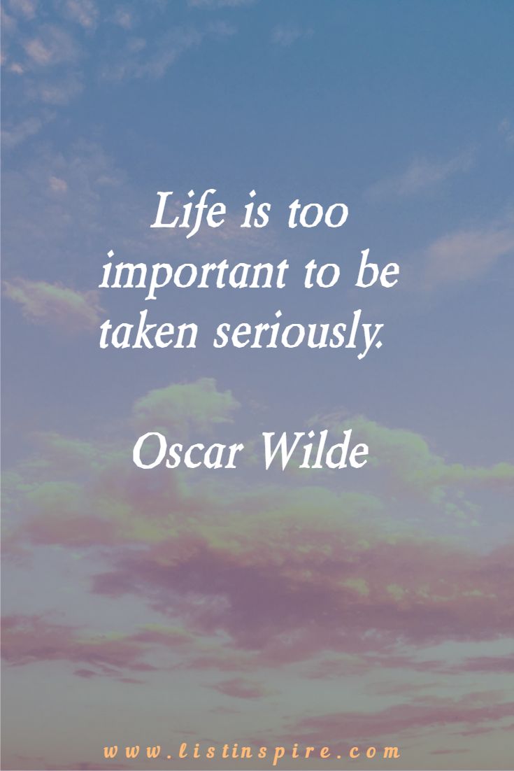Life is too important to be taken seriously. Oscar Wilde
