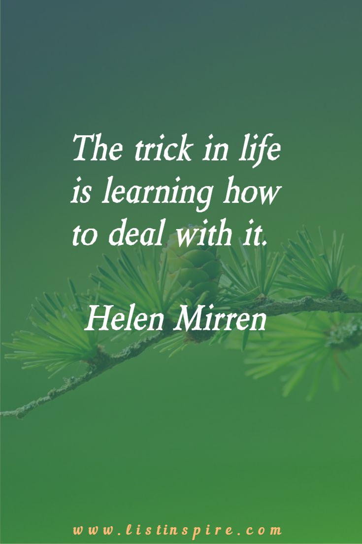 The trick in life is learning how to deal with it. Helen Mirren