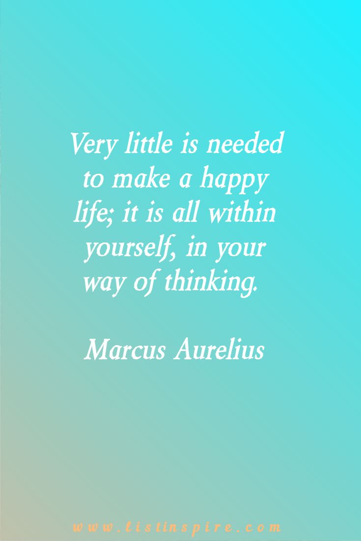 Very little is needed to make a happy life; it is all within yourself, in your way of thinking. Marcus Aurelius