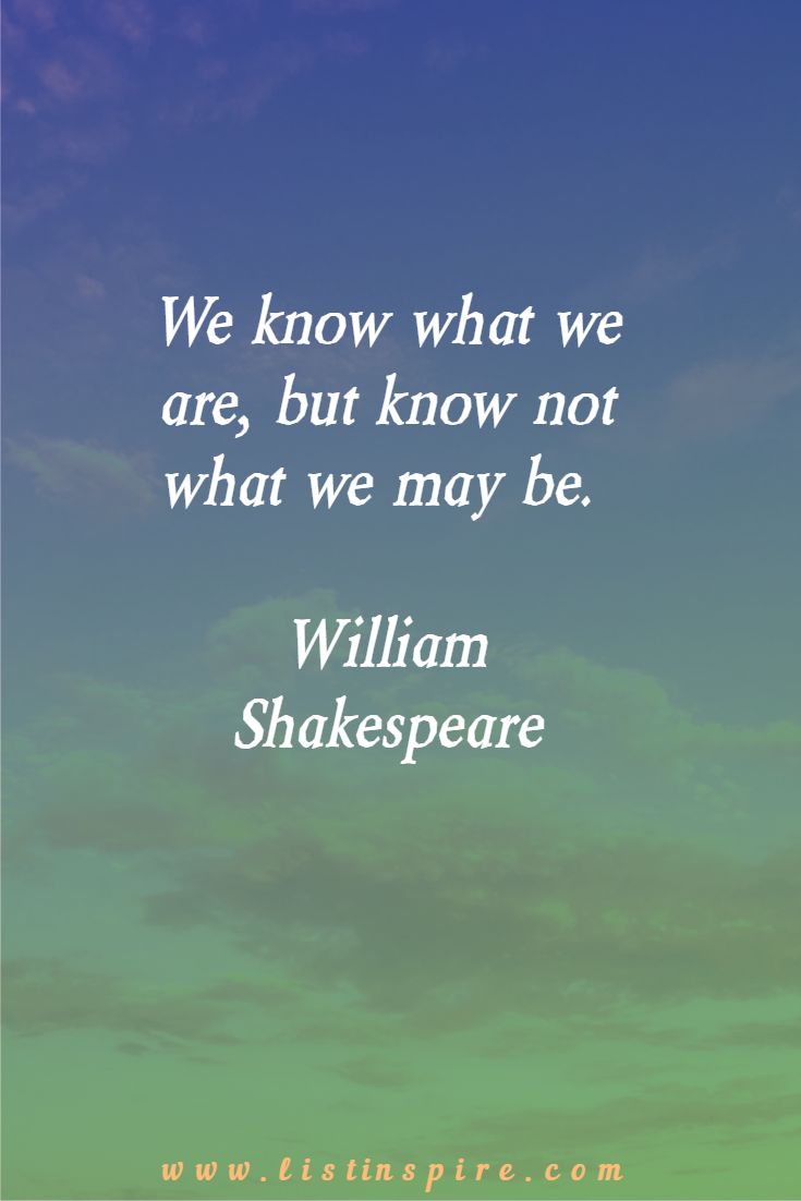 We know what we are, but know not what we may be. William Shakespeare
